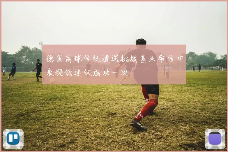 德国高球传统遭遇挑战基米希传中表现低迷仅成功一次