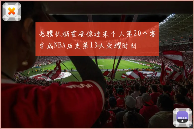 老骥伏枥霍福德迎来个人第20个赛季成NBA历史第13人荣耀时刻