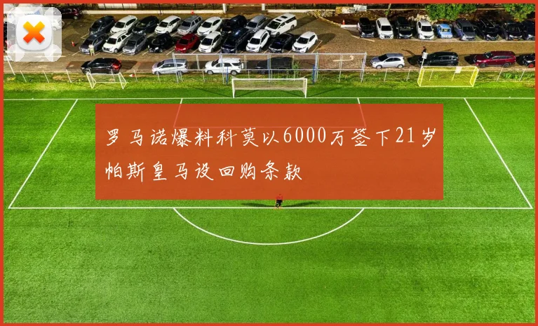 罗马诺爆料科莫以6000万签下21岁帕斯皇马设回购条款
