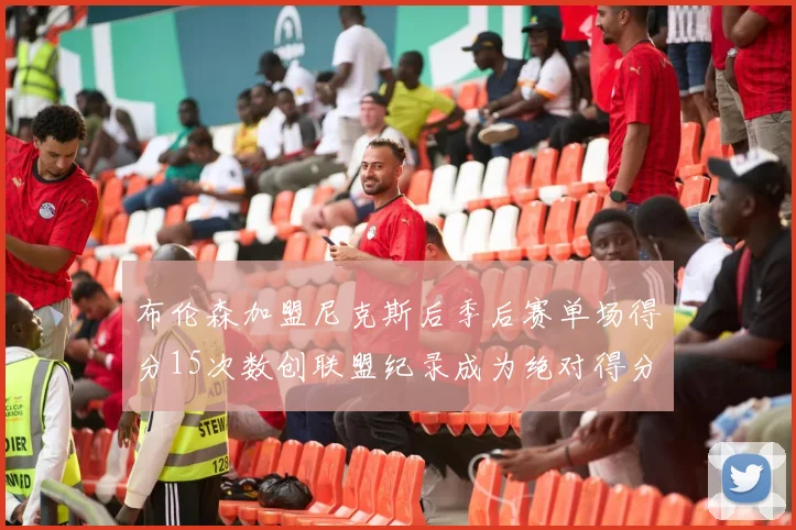布伦森加盟尼克斯后季后赛单场得分15次数创联盟纪录成为绝对得分王