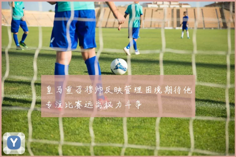 皇马重召穆帅反映管理困境期待他专注比赛远离权力斗争