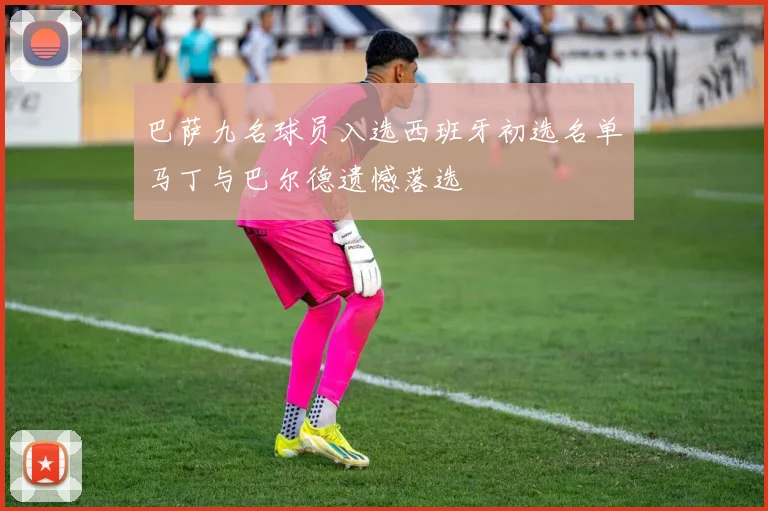 巴萨九名球员入选西班牙初选名单马丁与巴尔德遗憾落选