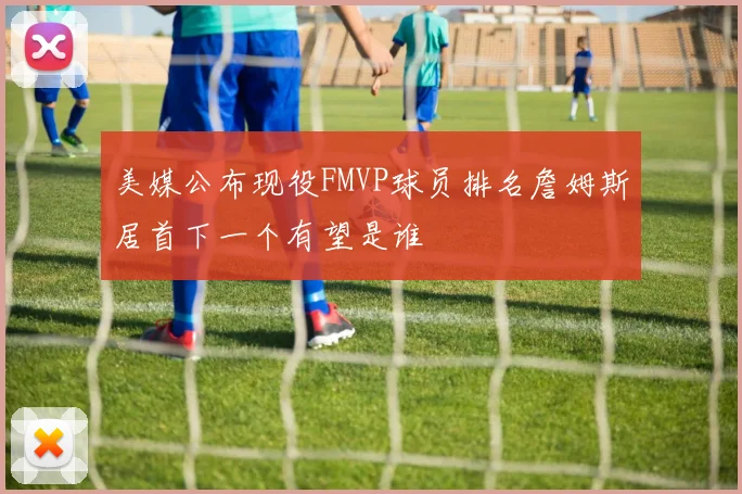 美媒公布现役FMVP球员排名詹姆斯居首下一个有望是谁