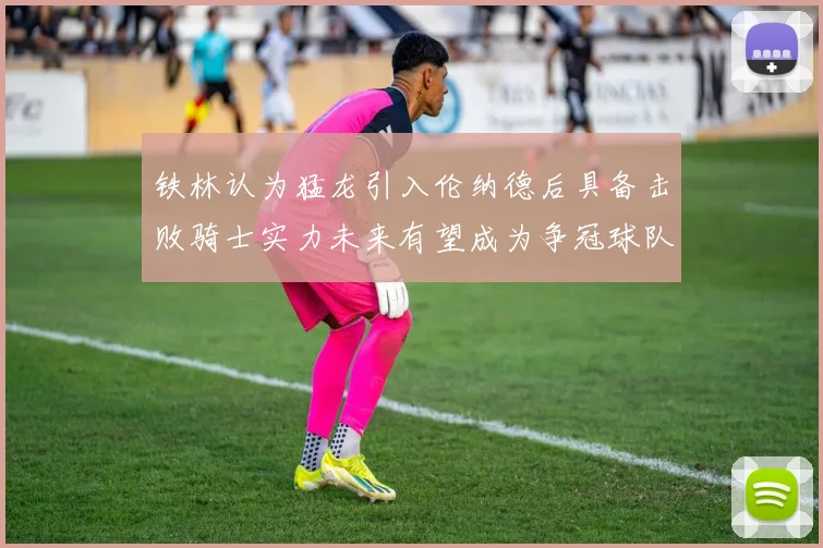 铁林认为猛龙引入伦纳德后具备击败骑士实力未来有望成为争冠球队