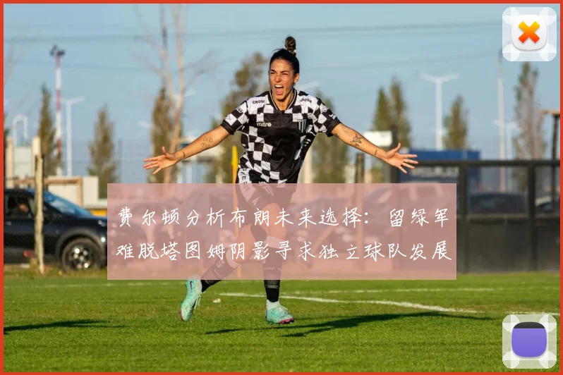 费尔顿分析布朗未来选择：留绿军难脱塔图姆阴影寻求独立球队发展